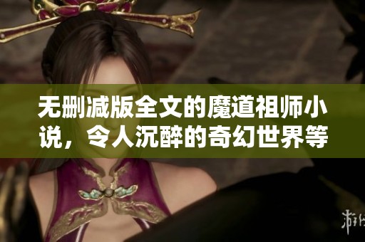 无删减版全文的魔道祖师小说，令人沉醉的奇幻世界等你探索