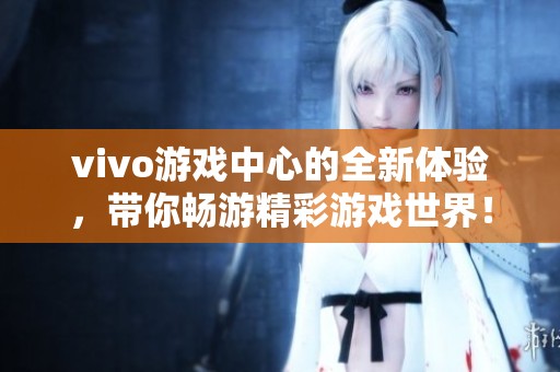 vivo游戏中心的全新体验，带你畅游精彩游戏世界！