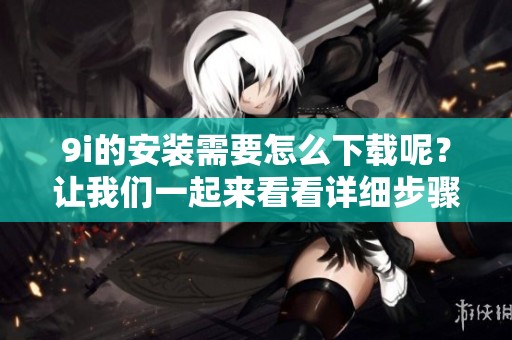 9i的安装需要怎么下载呢？让我们一起来看看详细步骤吧！