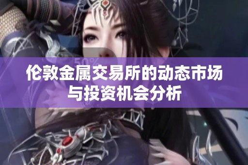 伦敦金属交易所的动态市场与投资机会分析