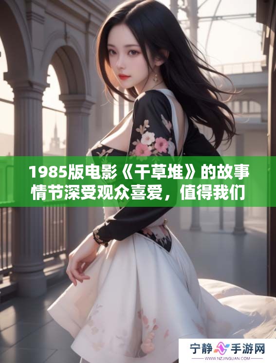 1985版电影《干草堆》的故事情节深受观众喜爱，值得我们细细品味与回顾