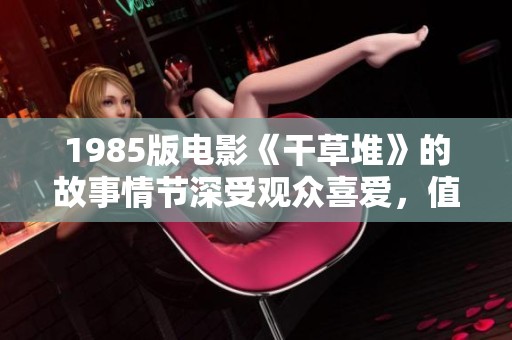 1985版电影《干草堆》的故事情节深受观众喜爱，值得我们细细品味与回顾