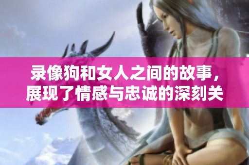 录像狗和女人之间的故事，展现了情感与忠诚的深刻关系