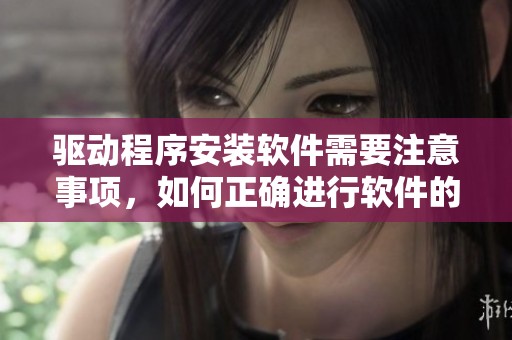 驱动程序安装软件需要注意事项，如何正确进行软件的安装过程
