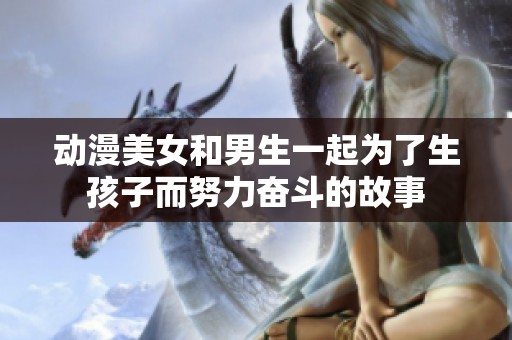 动漫美女和男生一起为了生孩子而努力奋斗的故事