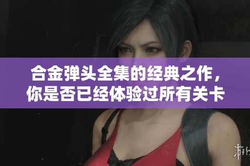 合金弹头全集的经典之作，你是否已经体验过所有关卡？