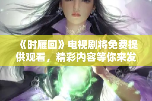 《时雁回》电视剧将免费提供观看，精彩内容等你来发现！