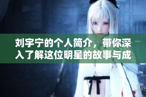刘宇宁的个人简介，带你深入了解这位明星的故事与成就