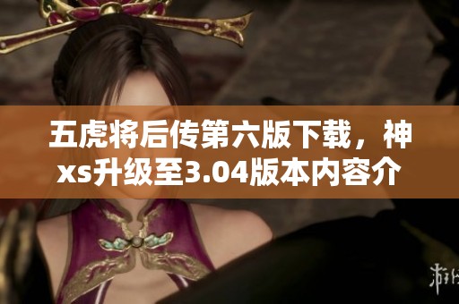 五虎将后传第六版下载，神xs升级至3.04版本内容介绍详解