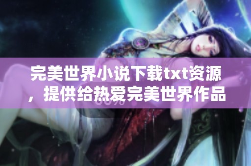 完美世界小说下载txt资源，提供给热爱完美世界作品的读者们