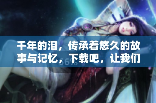 千年的泪，传承着悠久的故事与记忆，下载吧，让我们共同回味。