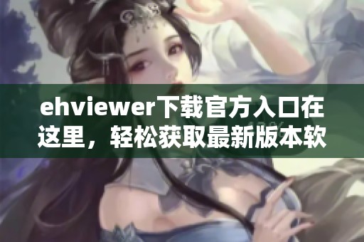 ehviewer下载官方入口在这里，轻松获取最新版本软件的最佳途径