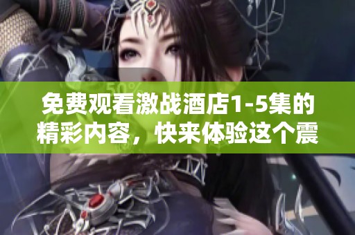 免费观看激战酒店1-5集的精彩内容，快来体验这个震撼的故事吧