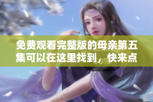 免费观看完整版的母亲第五集可以在这里找到，快来点击观看吧