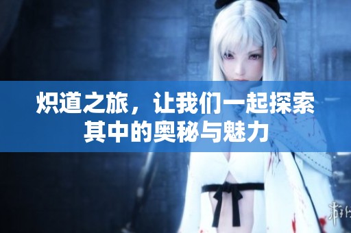 炽道之旅，让我们一起探索其中的奥秘与魅力
