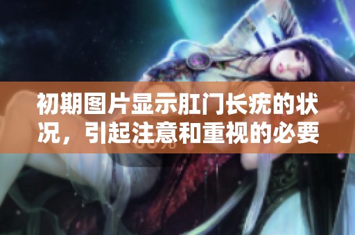 初期图片显示肛门长疣的状况，引起注意和重视的必要性