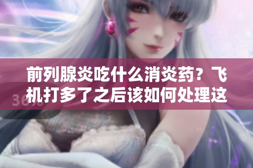 前列腺炎吃什么消炎药？飞机打多了之后该如何处理这个问题呢