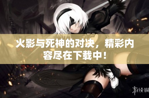 火影与死神的对决，精彩内容尽在下载中！
