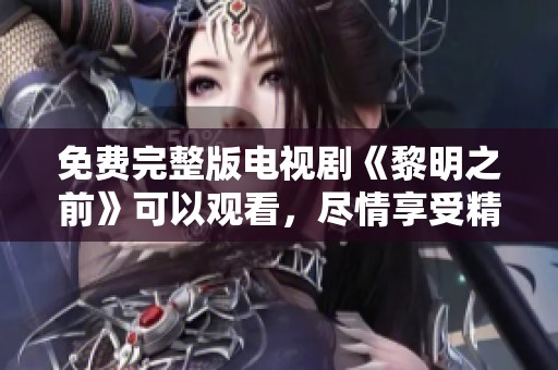 免费完整版电视剧《黎明之前》可以观看，尽情享受精彩剧情》