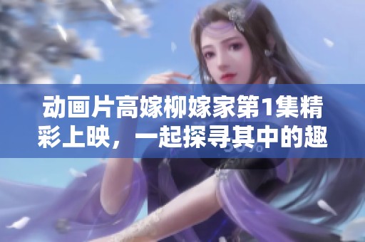 动画片高嫁柳嫁家第1集精彩上映，一起探寻其中的趣味与故事吧
