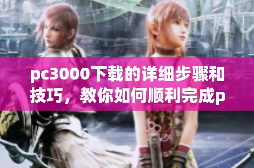 pc3000下载的详细步骤和技巧，教你如何顺利完成pc3000下载过程
