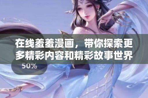 在线羞羞漫画，带你探索更多精彩内容和精彩故事世界