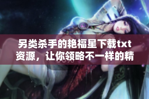 另类杀手的艳福星下载txt资源，让你领略不一样的精彩内容