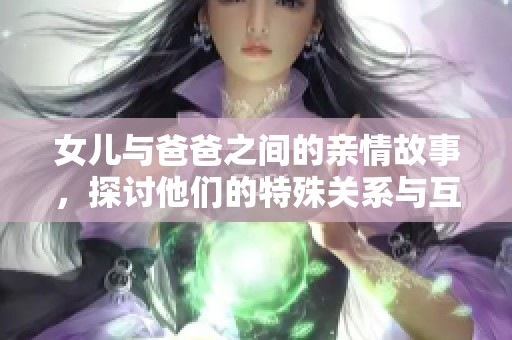 女儿与爸爸之间的亲情故事，探讨他们的特殊关系与互动