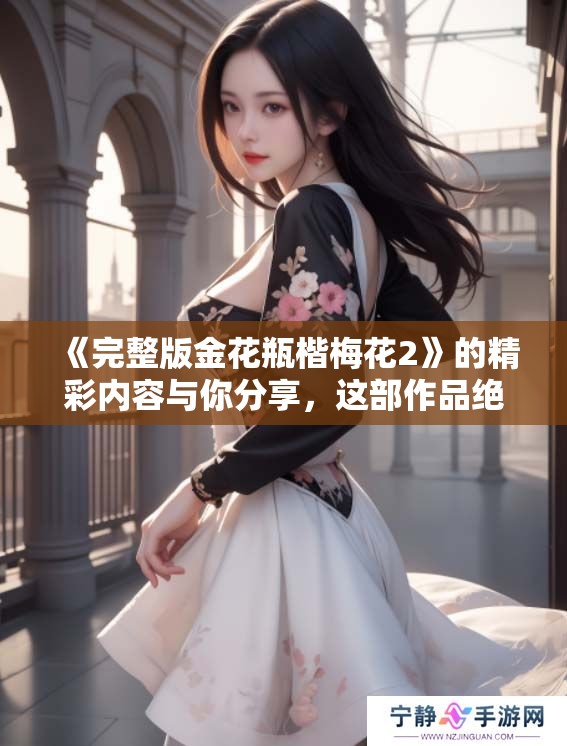 《完整版金花瓶楷梅花2》的精彩内容与你分享，这部作品绝对不容错过