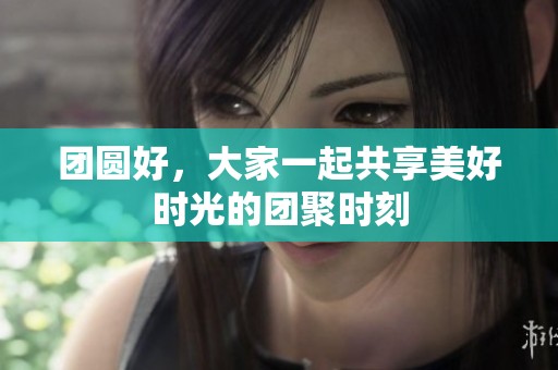 团圆好，大家一起共享美好时光的团聚时刻