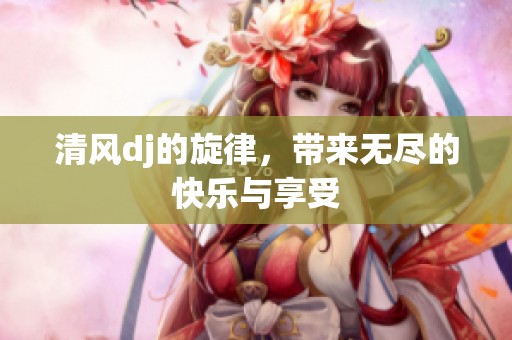 清风dj的旋律，带来无尽的快乐与享受