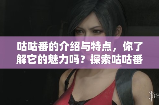 咕咕番的介绍与特点，你了解它的魅力吗？探索咕咕番的更多精彩内容！