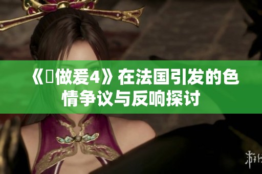 《巜做爰4》在法国引发的**争议与反响探讨