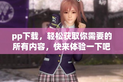 pp下载，轻松获取你需要的所有内容，快来体验一下吧