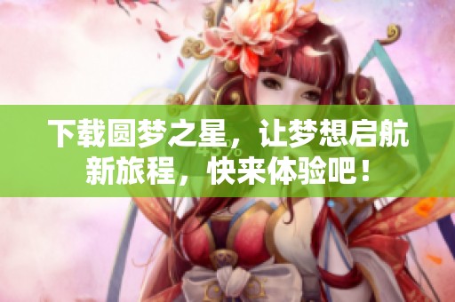 下载圆梦之星，让梦想启航新旅程，快来体验吧！