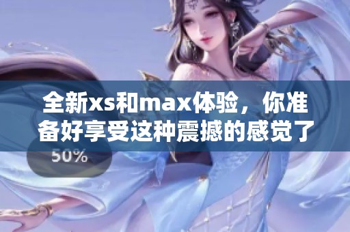 全新xs和max体验，你准备好享受这种震撼的感觉了吗