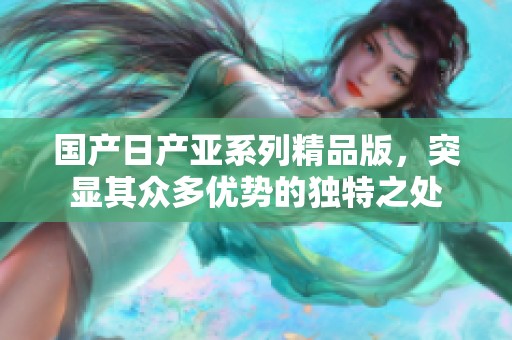 国产日产亚系列精品版，突显其众多优势的独特之处